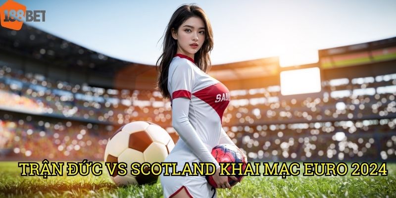 Trận Đức vs Scotland khai mạc EURO 2024: Tỷ lệ cược hấp dẫn tại 188bet 6 Trận Đức vs Scotland khai mạc EURO 2024: Tỷ lệ cược hấp dẫn tại 188bet
